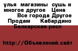 улья, магазины, сушь и многое другое › Цена ­ 2 700 - Все города Другое » Продам   . Кабардино-Балкарская респ.